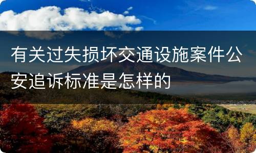 有关过失损坏交通设施案件公安追诉标准是怎样的