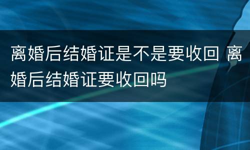 离婚后结婚证是不是要收回 离婚后结婚证要收回吗