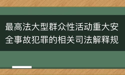 最高法大型群众性活动重大安全事故犯罪的相关司法解释规定有什么主要内容