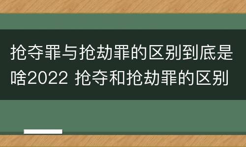 抢夺罪与抢劫罪的区别到底是啥2022 抢夺和抢劫罪的区别