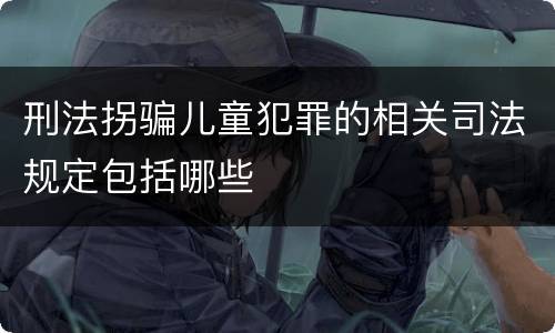 刑法拐骗儿童犯罪的相关司法规定包括哪些