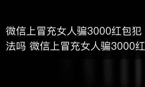 微信上冒充女人骗3000红包犯法吗 微信上冒充女人骗3000红包犯法吗