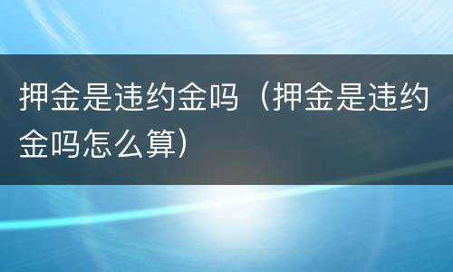 押金是违约金吗（押金是违约金吗怎么算）
