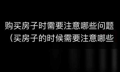 购买房子时需要注意哪些问题（买房子的时候需要注意哪些问题）