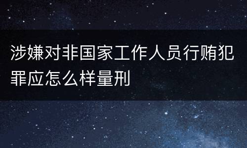 涉嫌对非国家工作人员行贿犯罪应怎么样量刑