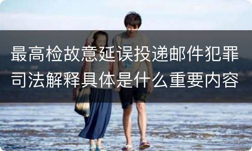 最高检故意延误投递邮件犯罪司法解释具体是什么重要内容