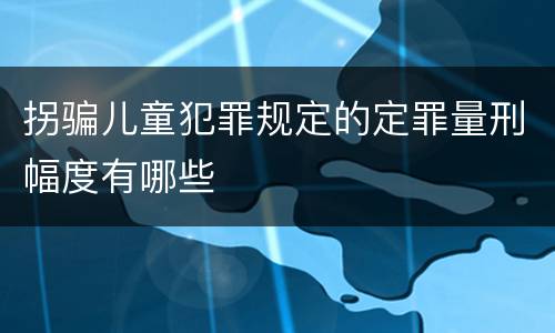 拐骗儿童犯罪规定的定罪量刑幅度有哪些