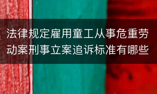 法律规定雇用童工从事危重劳动案刑事立案追诉标准有哪些