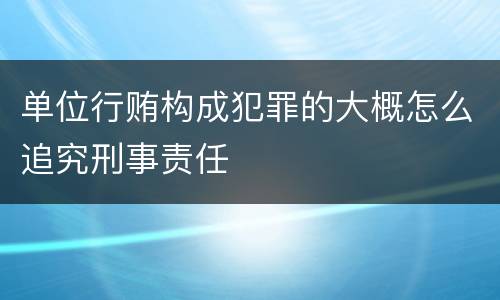 单位行贿构成犯罪的大概怎么追究刑事责任