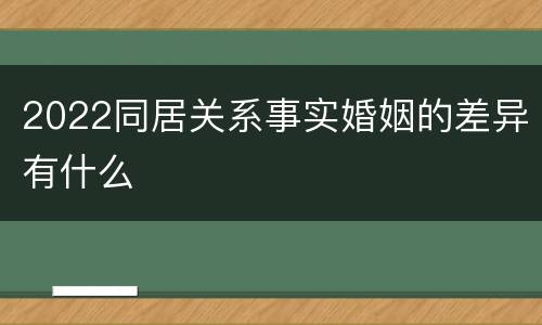 2022同居关系事实婚姻的差异有什么