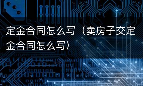 定金合同怎么写（卖房子交定金合同怎么写）