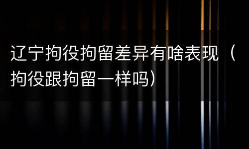 辽宁拘役拘留差异有啥表现（拘役跟拘留一样吗）