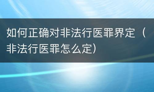 如何正确对非法行医罪界定（非法行医罪怎么定）