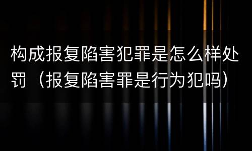 构成报复陷害犯罪是怎么样处罚（报复陷害罪是行为犯吗）