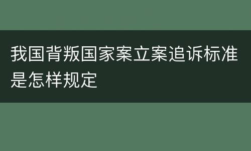 我国背叛国家案立案追诉标准是怎样规定