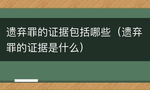 遗弃罪的证据包括哪些（遗弃罪的证据是什么）