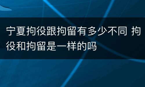 宁夏拘役跟拘留有多少不同 拘役和拘留是一样的吗