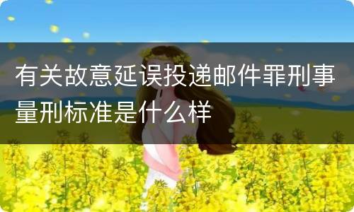 有关故意延误投递邮件罪刑事量刑标准是什么样