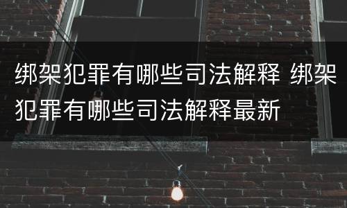 绑架犯罪有哪些司法解释 绑架犯罪有哪些司法解释最新
