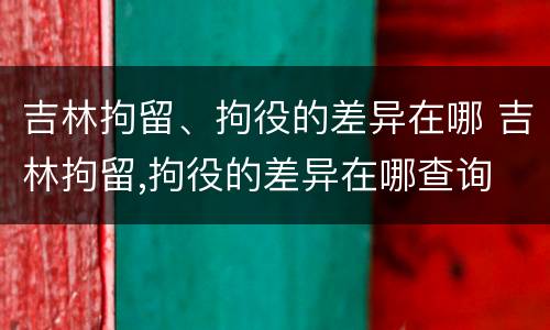 吉林拘留、拘役的差异在哪 吉林拘留,拘役的差异在哪查询