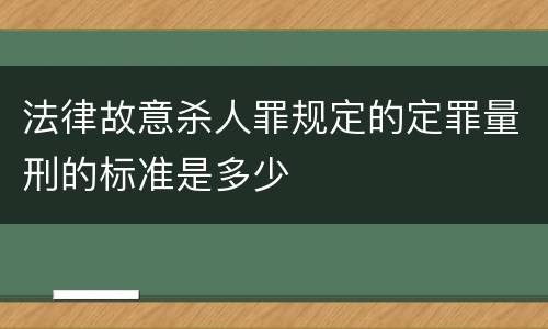 法律故意杀人罪规定的定罪量刑的标准是多少