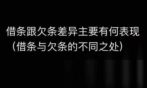 借条跟欠条差异主要有何表现（借条与欠条的不同之处）