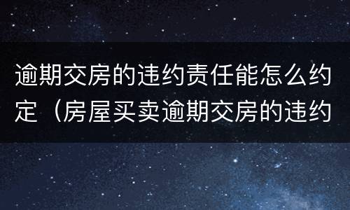 逾期交房的违约责任能怎么约定（房屋买卖逾期交房的违约责任）