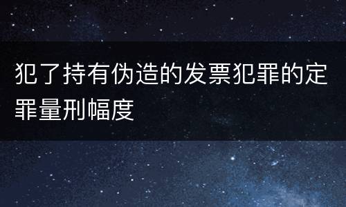 犯了持有伪造的发票犯罪的定罪量刑幅度