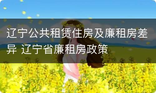 辽宁公共租赁住房及廉租房差异 辽宁省廉租房政策