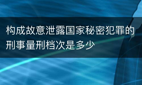构成故意泄露国家秘密犯罪的刑事量刑档次是多少