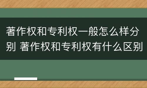著作权和专利权一般怎么样分别 著作权和专利权有什么区别