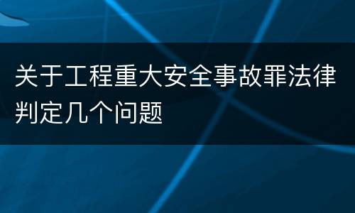 关于工程重大安全事故罪法律判定几个问题