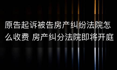 原告起诉被告房产纠纷法院怎么收费 房产纠分法院即将开庭被告提出另选法院起诉费谁花