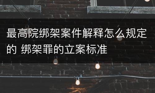 最高院绑架案件解释怎么规定的 绑架罪的立案标准