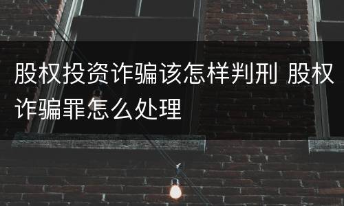 股权投资诈骗该怎样判刑 股权诈骗罪怎么处理