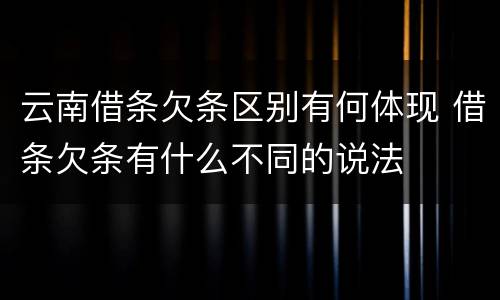 云南借条欠条区别有何体现 借条欠条有什么不同的说法