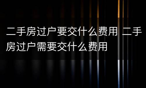二手房过户要交什么费用 二手房过户需要交什么费用