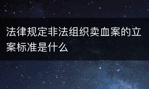 法律规定非法组织卖血案的立案标准是什么