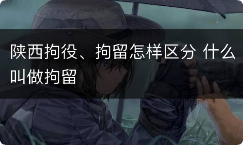 陕西拘役、拘留怎样区分 什么叫做拘留