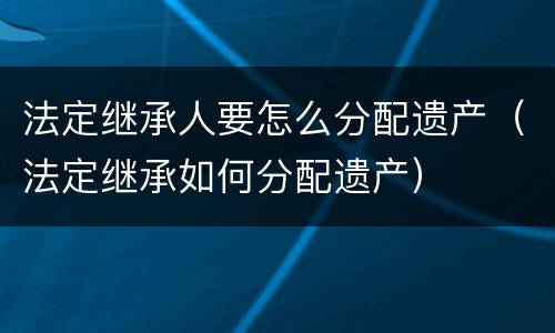 法定继承人要怎么分配遗产（法定继承如何分配遗产）