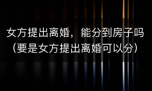 女方提出离婚，能分到房子吗（要是女方提出离婚可以分）