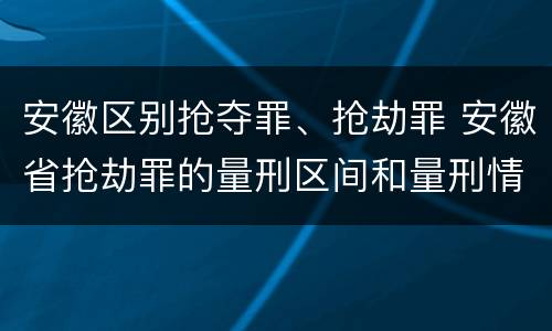 安徽区别抢夺罪、抢劫罪 安徽省抢劫罪的量刑区间和量刑情节