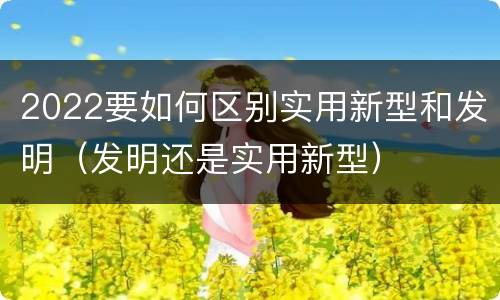 2022要如何区别实用新型和发明（发明还是实用新型）