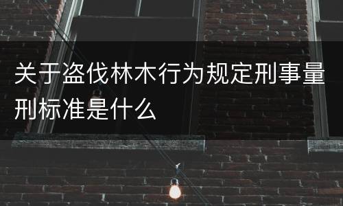 关于盗伐林木行为规定刑事量刑标准是什么