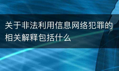 关于非法利用信息网络犯罪的相关解释包括什么