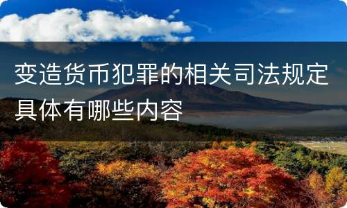 变造货币犯罪的相关司法规定具体有哪些内容