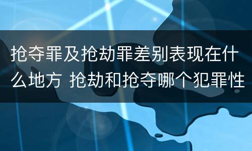 抢夺罪及抢劫罪差别表现在什么地方 抢劫和抢夺哪个犯罪性质严重