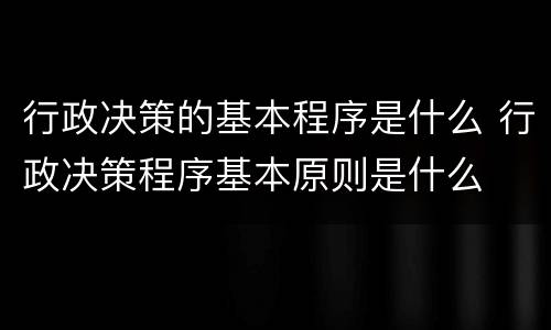 行政决策的基本程序是什么 行政决策程序基本原则是什么