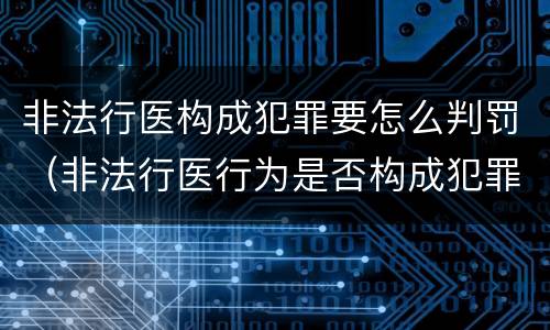 非法行医构成犯罪要怎么判罚（非法行医行为是否构成犯罪）
