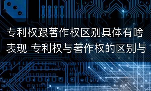 专利权跟著作权区别具体有啥表现 专利权与著作权的区别与联系